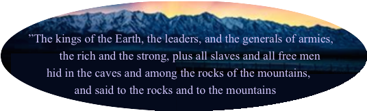 The kings of the earth, the leaders, and the generals of armies, the rich and the strong, plus all slaves and all free men hid in the caves and among the rocks of the mountains, and said to the rocks and to the mountains: